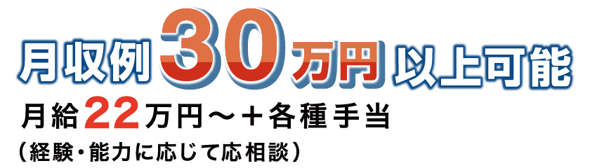 月収例30万円以上可能。月給22万円〜+各種手当(経験・能力・勤務地に応じて応相談)
